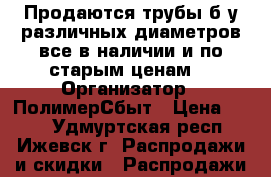 Продаются трубы б/у различных диаметров все в наличии и по старым ценам! › Организатор ­ ПолимерСбыт › Цена ­ 130 - Удмуртская респ., Ижевск г. Распродажи и скидки » Распродажи и скидки на товары   . Удмуртская респ.,Ижевск г.